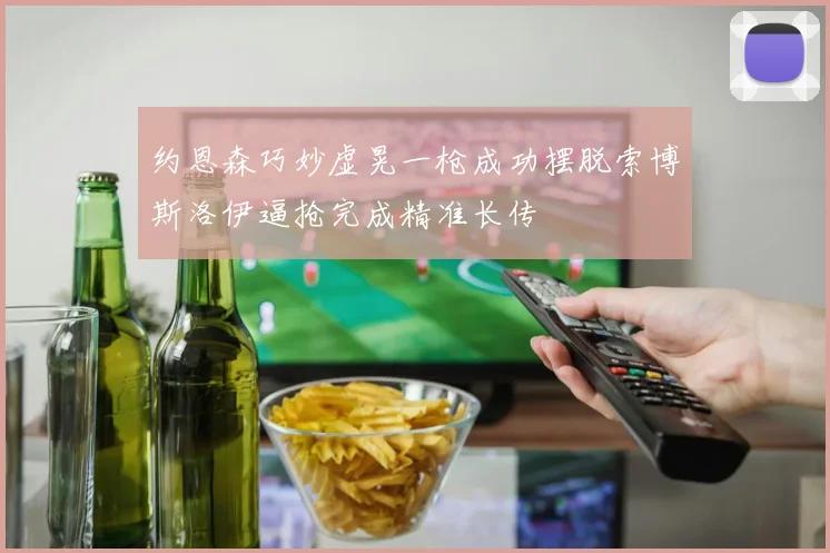 约恩森巧妙虚晃一枪成功摆脱索博斯洛伊逼抢完成精准长传