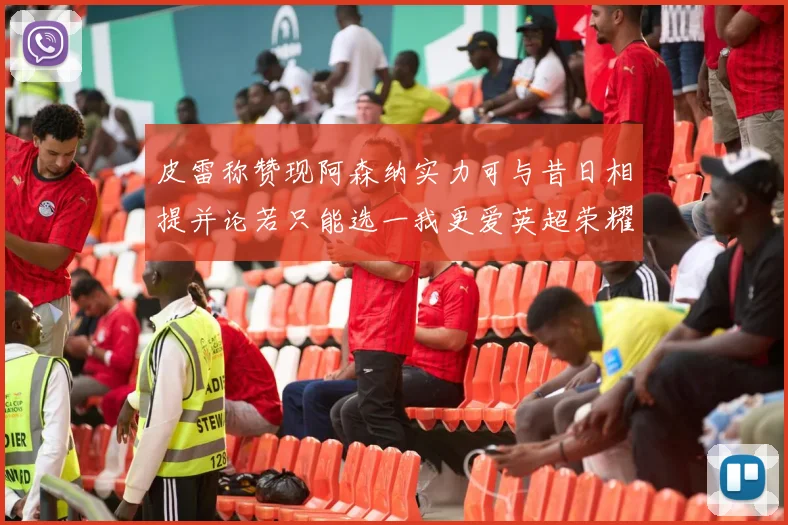 皮雷称赞现阿森纳实力可与昔日相提并论若只能选一我更爱英超荣耀