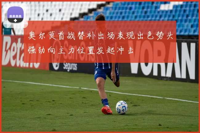 奥尔莫首战替补出场表现出色势头强劲向主力位置发起冲击