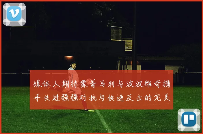 媒体人期待蒙哥马利与波波维奇携手共进强强对抗与快速反击的完美结合