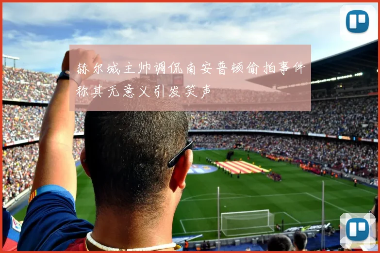 赫尔城主帅调侃南安普顿偷拍事件称其无意义引发笑声