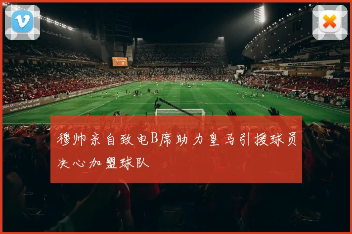 穆帅亲自致电B席助力皇马引援球员决心加盟球队