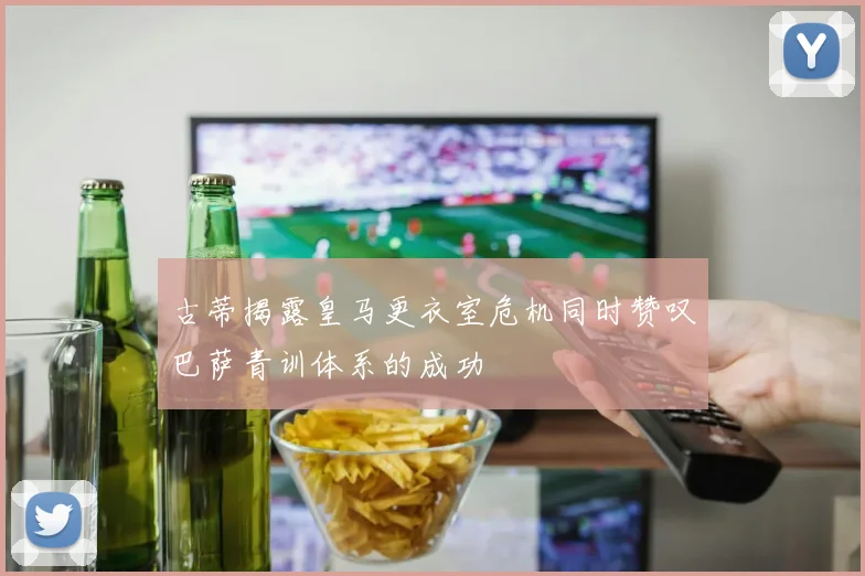 古蒂揭露皇马更衣室危机同时赞叹巴萨青训体系的成功