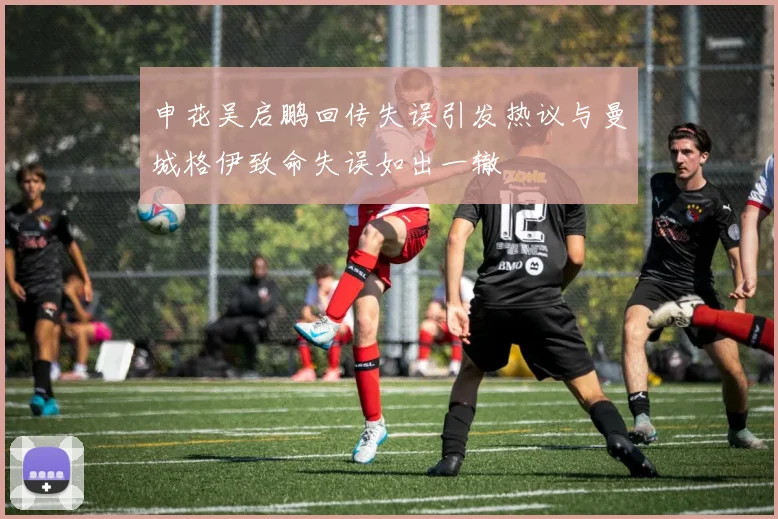 申花吴启鹏回传失误引发热议与曼城格伊致命失误如出一辙