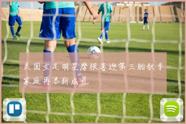 美国女足明星摩根喜迎第三胎秋季家庭再添新成员