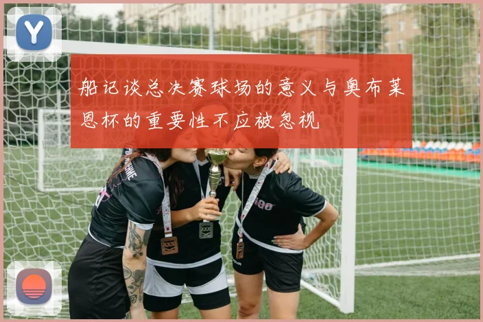 船记谈总决赛球场的意义与奥布莱恩杯的重要性不应被忽视