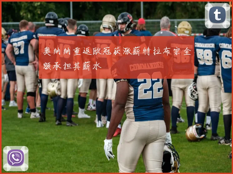 奥纳纳重返欧冠获涨薪特拉布宗全额承担其薪水