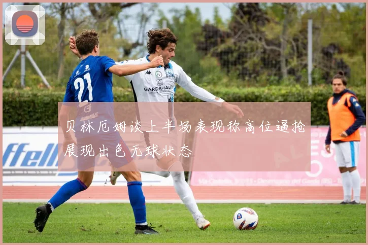 贝林厄姆谈上半场表现称高位逼抢展现出色无球状态