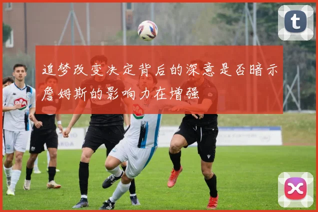 追梦改变决定背后的深意是否暗示詹姆斯的影响力在增强
