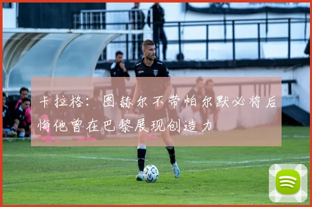卡拉格：图赫尔不带帕尔默必将后悔他曾在巴黎展现创造力