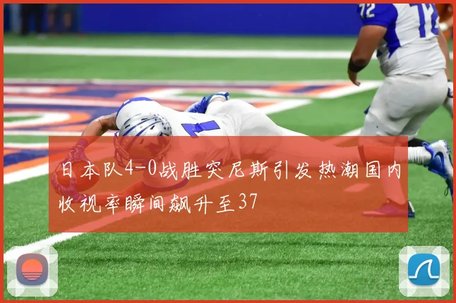 日本队4-0战胜突尼斯引发热潮国内收视率瞬间飙升至37
