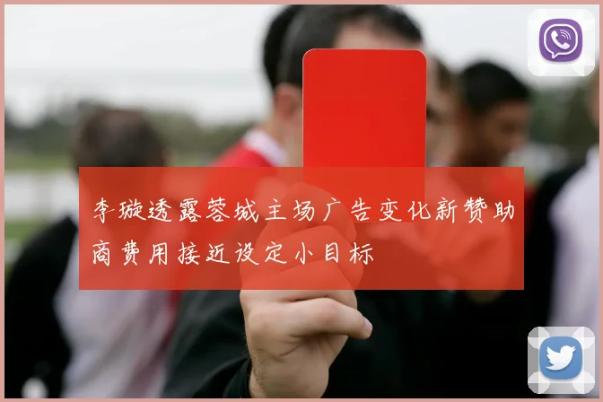 李璇透露蓉城主场广告变化新赞助商费用接近设定小目标