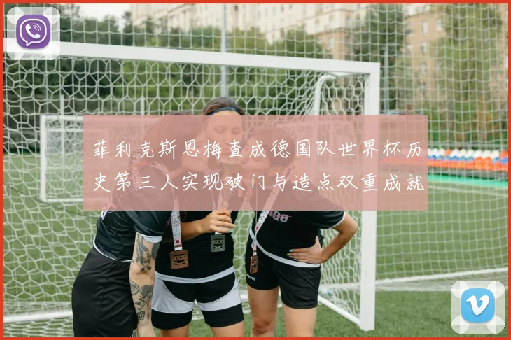 菲利克斯恩梅查成德国队世界杯历史第三人实现破门与造点双重成就