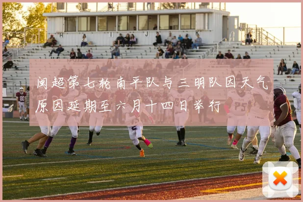 闽超第七轮南平队与三明队因天气原因延期至六月十四日举行