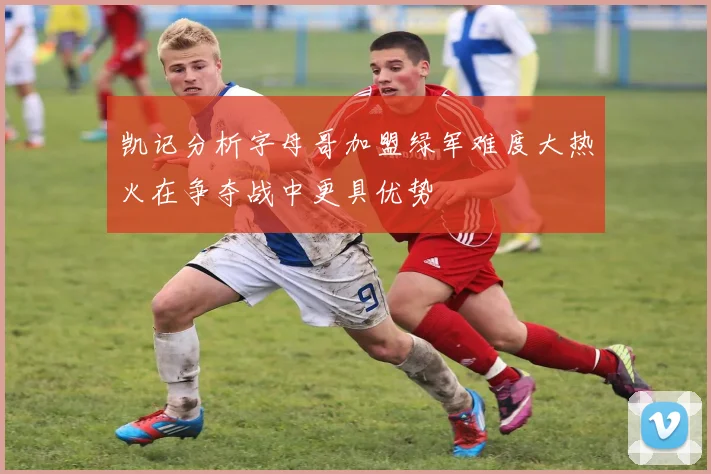 凯记分析字母哥加盟绿军难度大热火在争夺战中更具优势