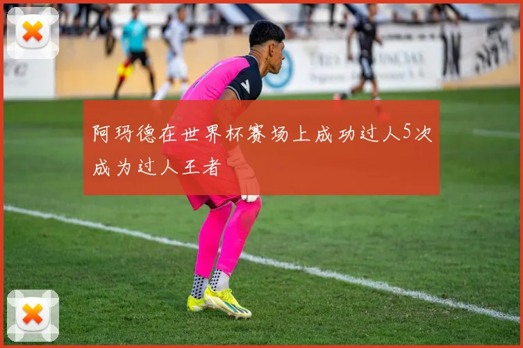 阿玛德在世界杯赛场上成功过人5次成为过人王者