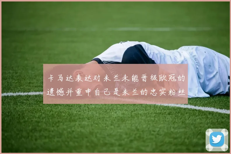 卡马达表达对米兰未能晋级欧冠的遗憾并重申自己是米兰的忠实粉丝