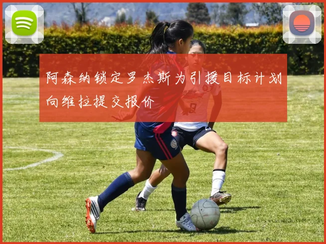 阿森纳锁定罗杰斯为引援目标计划向维拉提交报价