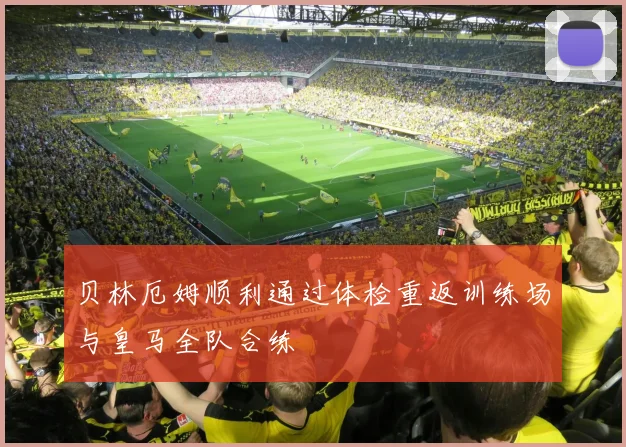 贝林厄姆顺利通过体检重返训练场与皇马全队合练